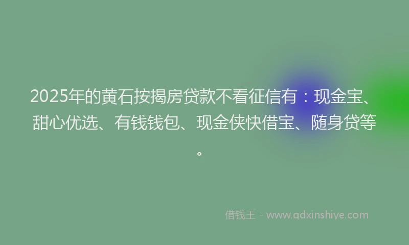 2025年的黄石按揭房贷款不看征信有:现金宝、甜心优选、有钱钱包、现金侠快借宝、随身贷等。