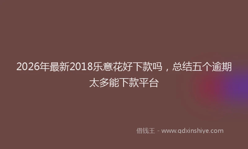 2026年最新2018乐意花好下款吗，总结五个逾期太多能下款平台