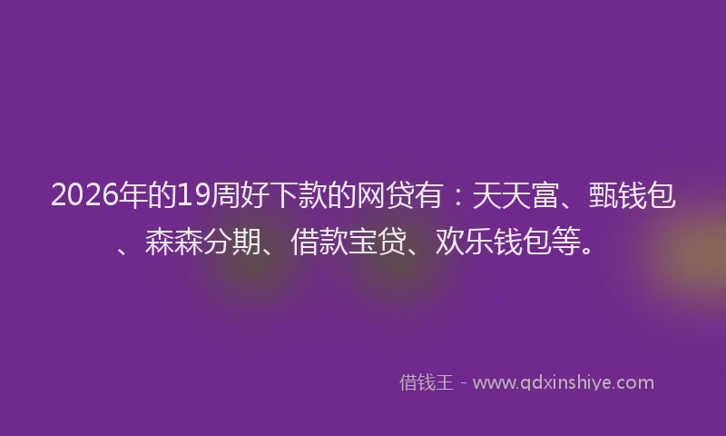 2026年的19周好下款的网贷有:天天富、甄钱包、森森分期、借款宝贷、欢乐钱包等。