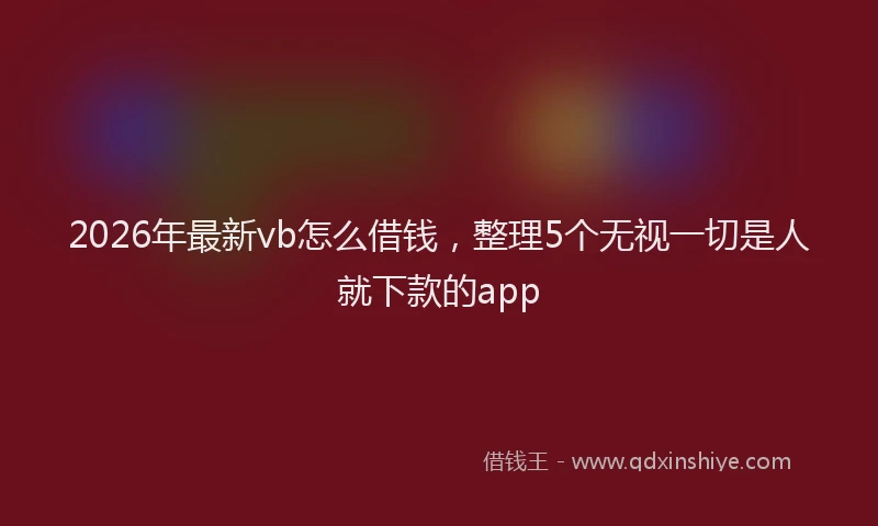 2026年最新vb怎么借钱，整理5个无视一切是人就下款的app