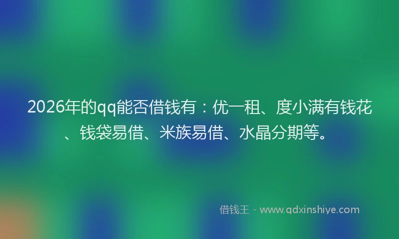 2026年的qq能否借钱有：优一租、度小满有钱花、钱袋易借、米族易借、水晶分期等。