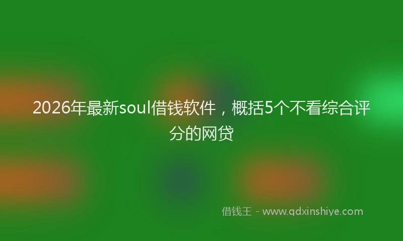 2026年最新soul借钱软件，概括5个不看综合评分的网贷