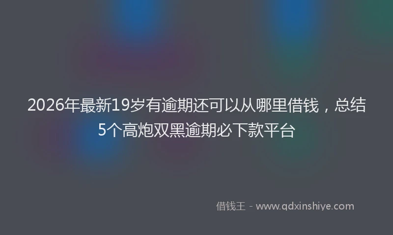 2026年最新19岁有逾期还可以从哪里借钱，总结5个高炮双黑逾期必下款平台