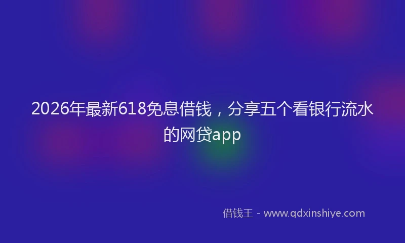 2026年最新618免息借钱，分享五个看银行流水的网贷app