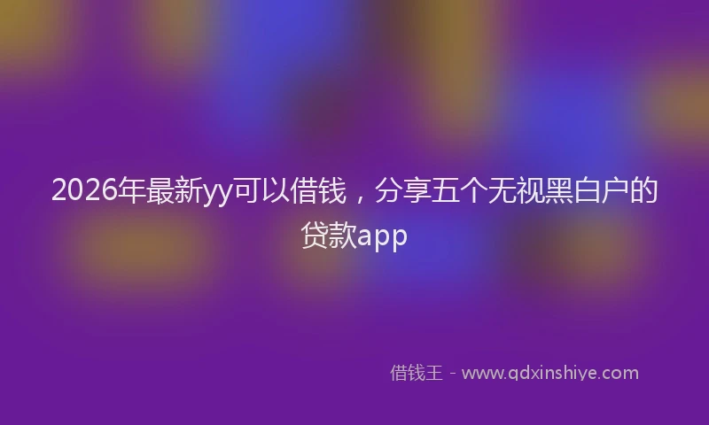 2026年最新yy可以借钱，分享五个无视黑白户的贷款app