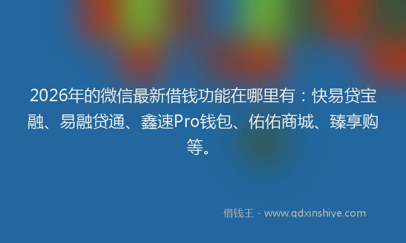 2026年的微信最新借钱功能在哪里有：快易贷宝融、易融贷通、鑫速Pro钱包、佑佑商城、臻享购等。
