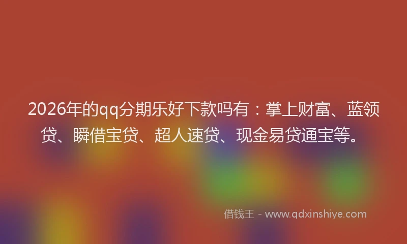 2026年的qq分期乐好下款吗有:掌上财富、蓝领贷、瞬借宝贷、超人速贷、现金易贷通宝等。