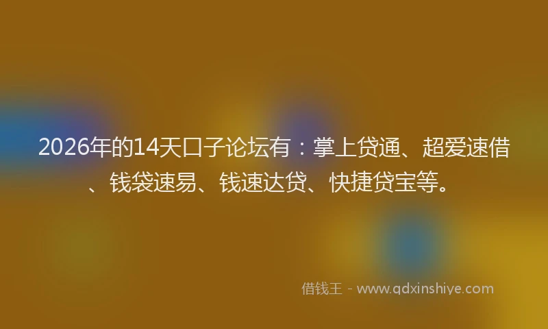 2026年的14天口子论坛有：掌上贷通、超爱速借、钱袋速易、钱速达贷、快捷贷宝等。
