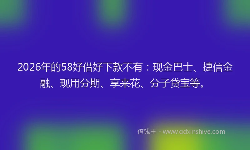 2026年的58好借好下款不有:现金巴士、捷信金融、现用分期、享来花、分子贷宝等。