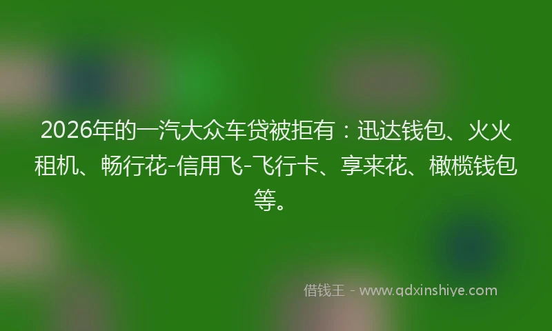 2026年的一汽大众车贷被拒有：迅达钱包、火火租机、畅行花-信用飞-飞行卡、享来花、橄榄钱包等。