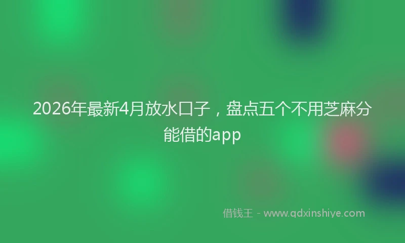 2026年最新4月放水口子，盘点五个不用芝麻分能借的app