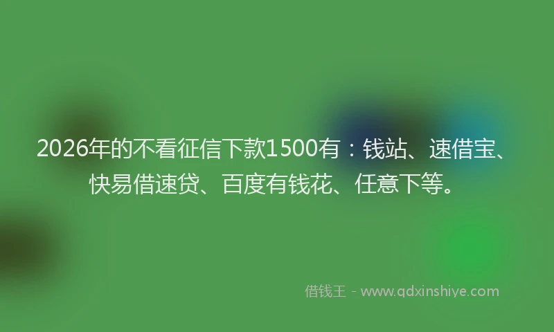 2026年的不看征信下款1500有:钱站、速借宝、快易借速贷、百度有钱花、任意下等。