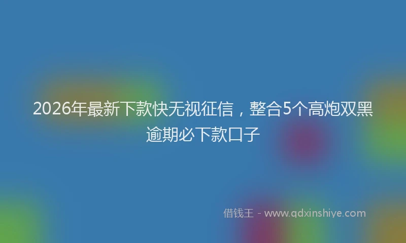 2026年最新下款快无视征信,整合5个高炮双黑逾期必下款口子