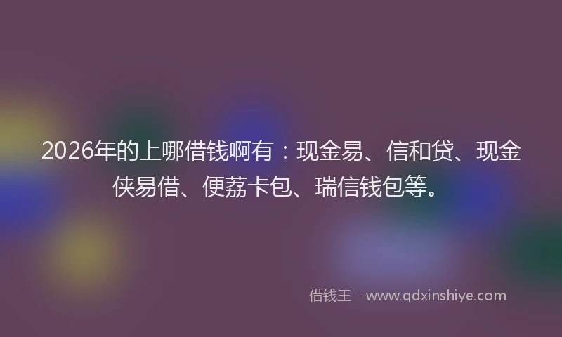 2026年的上哪借钱啊有:现金易、信和贷、现金侠易借、便荔卡包、瑞信钱包等。
