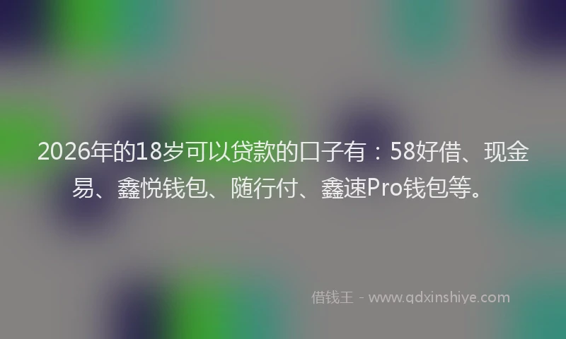2026年的18岁可以贷款的口子有：58好借、现金易、鑫悦钱包、随行付、鑫速Pro钱包等。