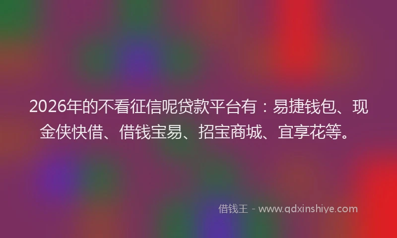 2026年的不看征信呢贷款平台有：易捷钱包、现金侠快借、借钱宝易、招宝商城、宜享花等。