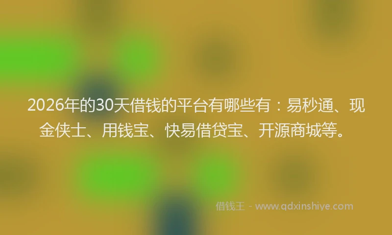 2026年的30天借钱的平台有哪些有:易秒通、现金侠士、用钱宝、快易借贷宝、开源商城等。