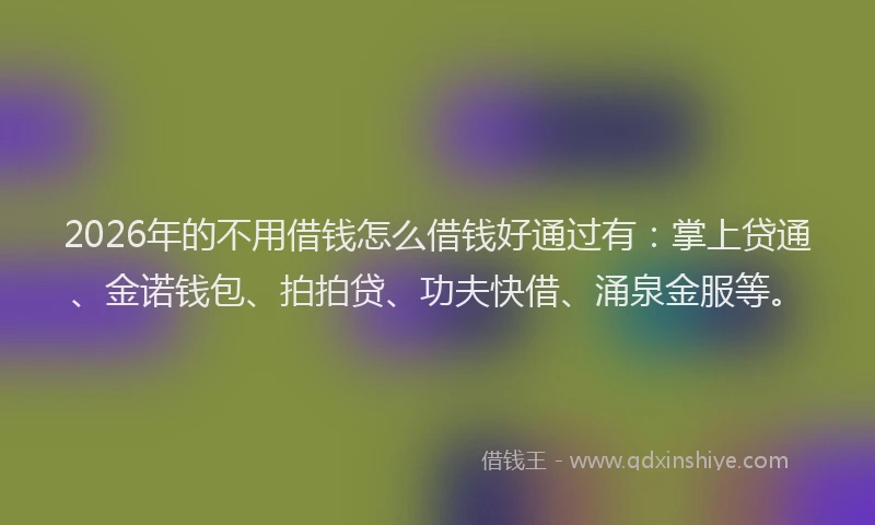 2026年的不用借钱怎么借钱好通过有：掌上贷通、金诺钱包、拍拍贷、功夫快借、涌泉金服等。