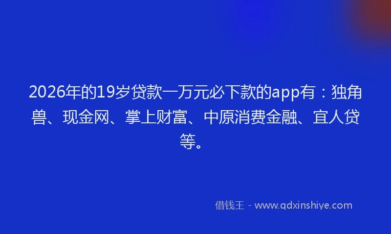2026年的19岁贷款一万元必下款的app有:独角兽、现金网、掌上财富、中原消费金融、宜人贷等。