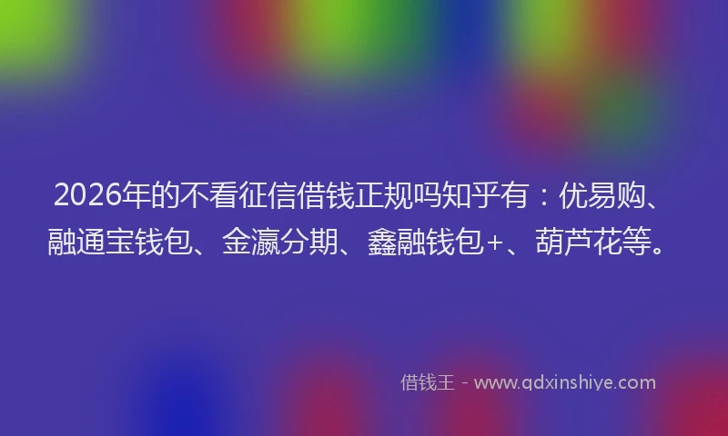 2026年的不看征信借钱正规吗知乎有:优易购、融通宝钱包、金瀛分期、鑫融钱包+、葫芦花等。