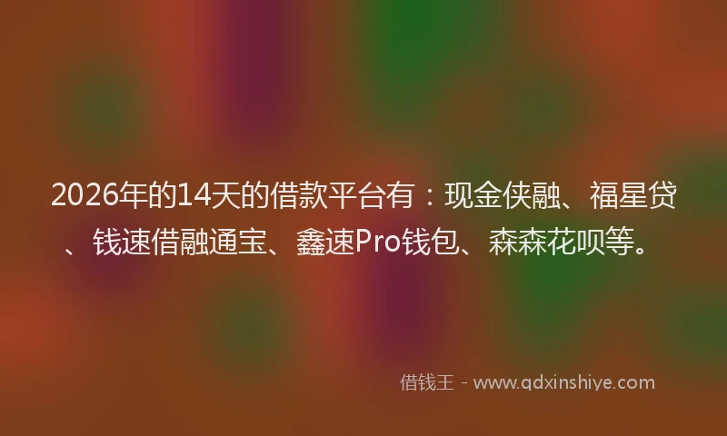 2026年的14天的借款平台有：现金侠融、福星贷、钱速借融通宝、鑫速Pro钱包、森森花呗等。