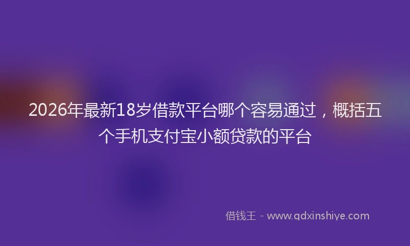 2026年最新18岁借款平台哪个容易通过，概括五个手机支付宝小额贷款的平台