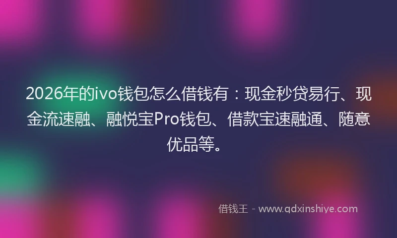 2026年的ivo钱包怎么借钱有:现金秒贷易行、现金流速融、融悦宝Pro钱包、借款宝速融通、随意优品等。