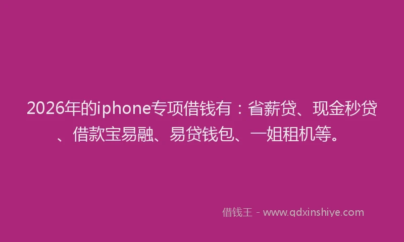 2026年的iphone专项借钱有:省薪贷、现金秒贷、借款宝易融、易贷钱包、一姐租机等。