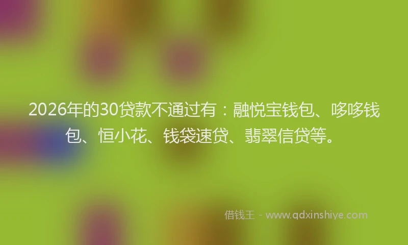 2026年的30贷款不通过有:融悦宝钱包、哆哆钱包、恒小花、钱袋速贷、翡翠信贷等。