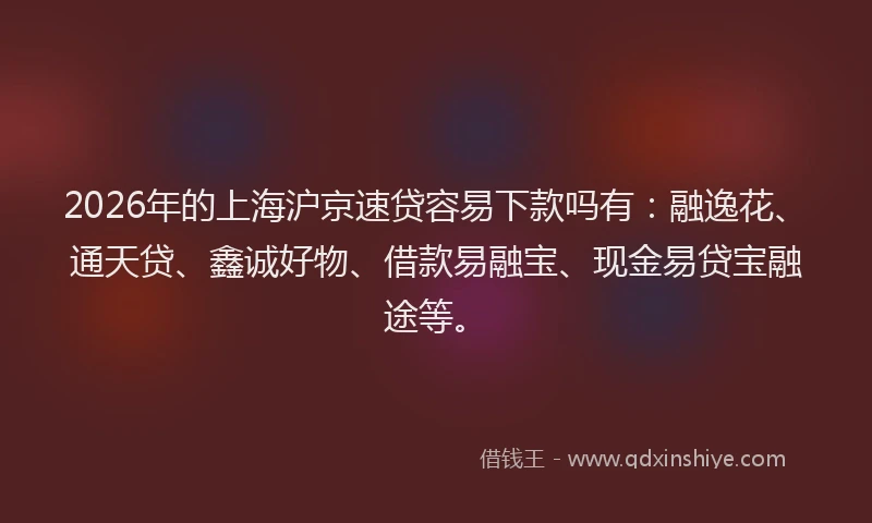 2026年的上海沪京速贷容易下款吗有:融逸花、通天贷、鑫诚好物、借款易融宝、现金易贷宝融途等。