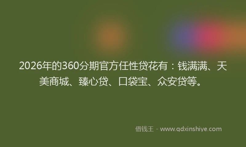 2026年的360分期官方任性贷花有：钱满满、天美商城、臻心贷、口袋宝、众安贷等。