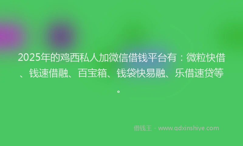 2025年的鸡西私人加微信借钱平台有:微粒快借、钱速借融、百宝箱、钱袋快易融、乐借速贷等。