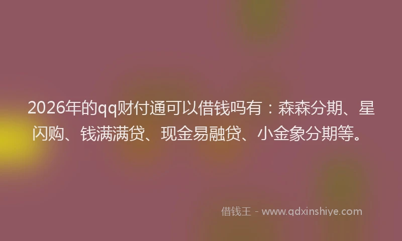 2026年的qq财付通可以借钱吗有：森森分期、星闪购、钱满满贷、现金易融贷、小金象分期等。