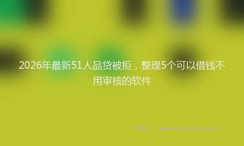 2026年最新51人品贷被拒，整理5个可以借钱不用审核的软件