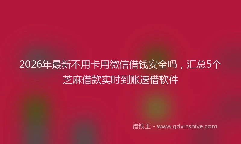 2026年最新不用卡用微信借钱安全吗，汇总5个芝麻借款实时到账速借软件