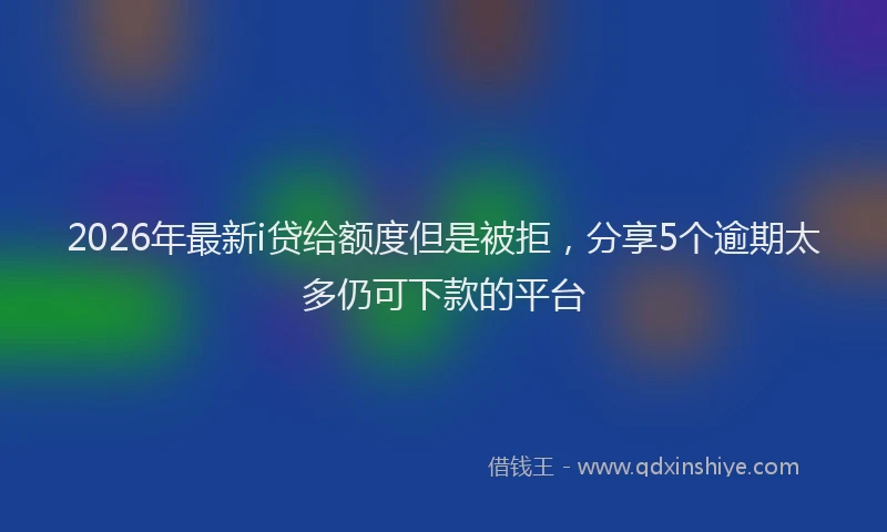2026年最新i贷给额度但是被拒，分享5个逾期太多仍可下款的平台