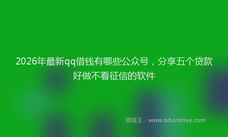 2026年最新qq借钱有哪些公众号，分享五个贷款好做不看征信的软件