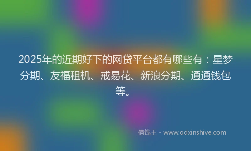2025年的近期好下的网贷平台都有哪些有:星梦分期、友福租机、戒易花、新浪分期、通通钱包等。