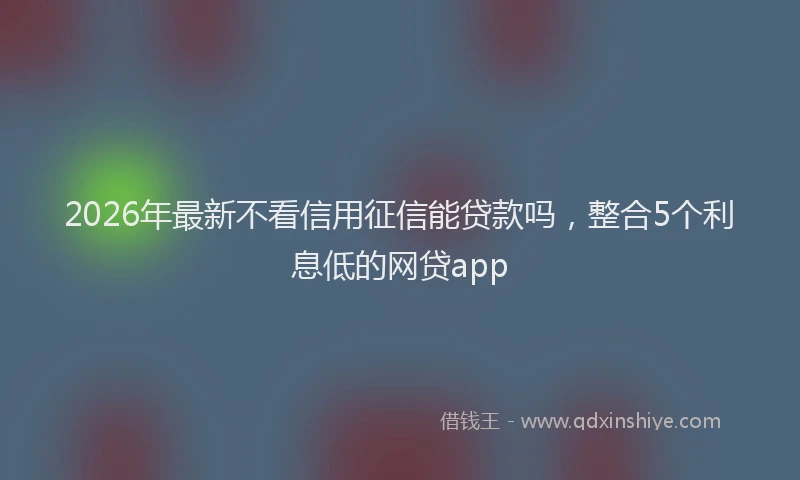 2026年最新不看信用征信能贷款吗,整合5个利息低的网贷app