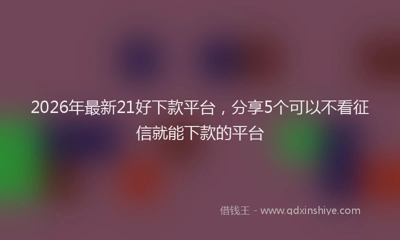 2026年最新21好下款平台，分享5个可以不看征信就能下款的平台