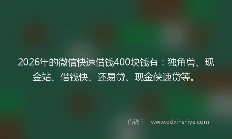 2026年的微信快速借钱400块钱有：独角兽、现金站、借钱快、还易贷、现金侠速贷等。