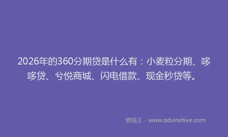 2026年的360分期贷是什么有：小麦粒分期、哆哆贷、兮悦商城、闪电借款、现金秒贷等。