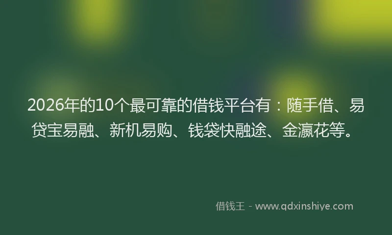 2026年的10个最可靠的借钱平台有：随手借、易贷宝易融、新机易购、钱袋快融途、金瀛花等。