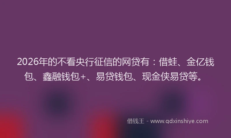 2026年的不看央行征信的网贷有:借蛙、金亿钱包、鑫融钱包+、易贷钱包、现金侠易贷等。