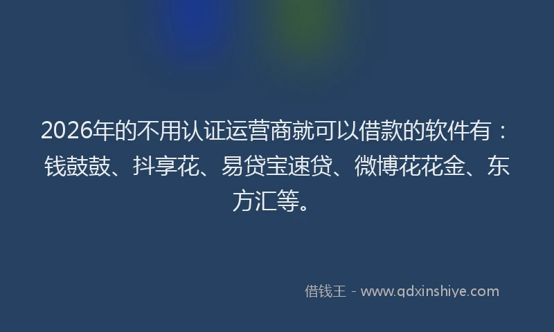 2026年的不用认证运营商就可以借款的软件有：钱鼓鼓、抖享花、易贷宝速贷、微博花花金、东方汇等。