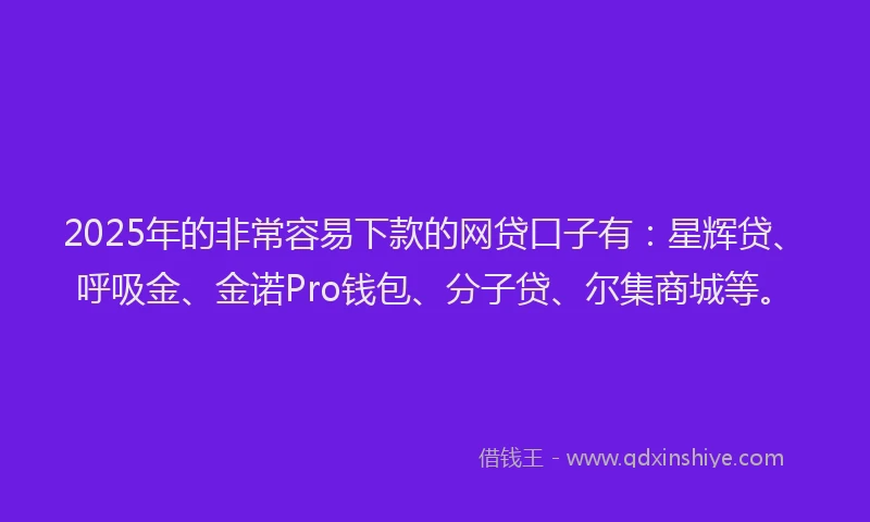 2025年的非常容易下款的网贷口子有:星辉贷、呼吸金、金诺Pro钱包、分子贷、尔集商城等。