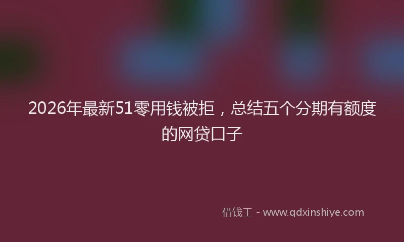 2026年最新51零用钱被拒，总结五个分期有额度的网贷口子