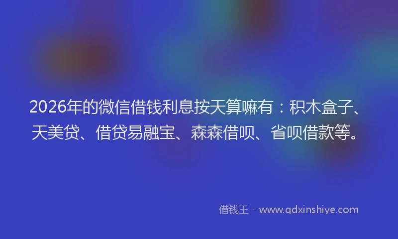 2026年的微信借钱利息按天算嘛有:积木盒子、天美贷、借贷易融宝、森森借呗、省呗借款等。