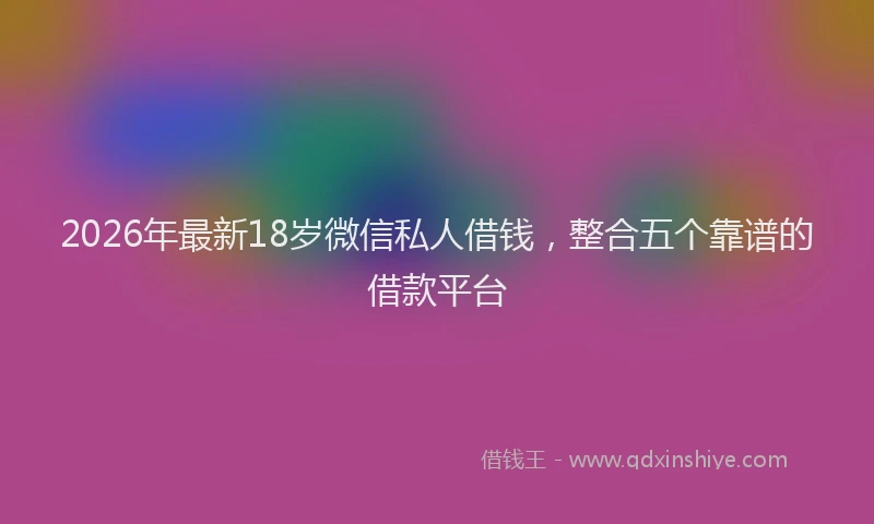 2026年最新18岁微信私人借钱，整合五个靠谱的借款平台