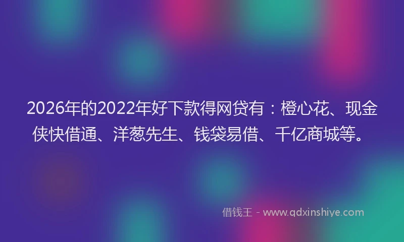 2026年的2022年好下款得网贷有:橙心花、现金侠快借通、洋葱先生、钱袋易借、千亿商城等。